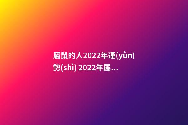 屬鼠的人2022年運(yùn)勢(shì) 2022年屬鼠人運(yùn)程，屬鼠2022年運(yùn)勢(shì)及運(yùn)程